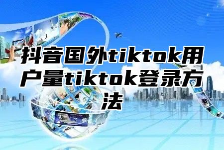 抖音国外tiktok用户量tiktok登录方法