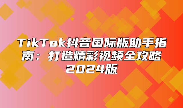 TikTok抖音国际版助手指南：打造精彩视频全攻略2025版