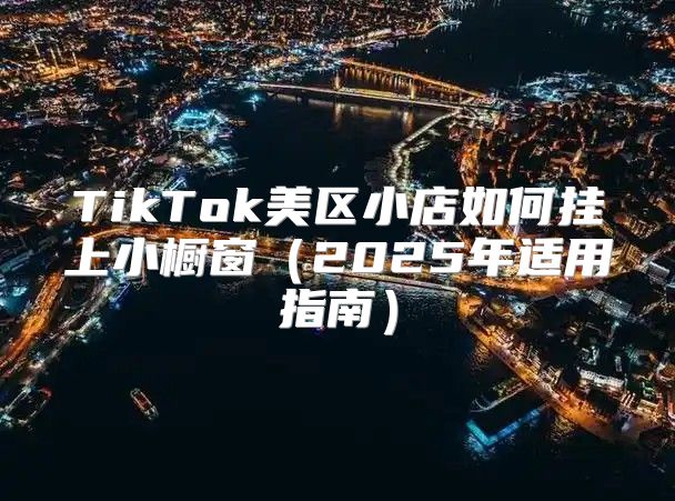 TikTok美区小店如何挂上小橱窗2025年适用指南