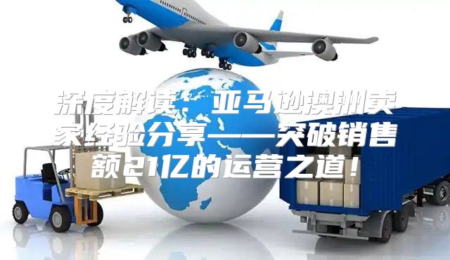 深度解读：亚马逊澳洲卖家经验分享——突破销售额21亿的运营之道！
