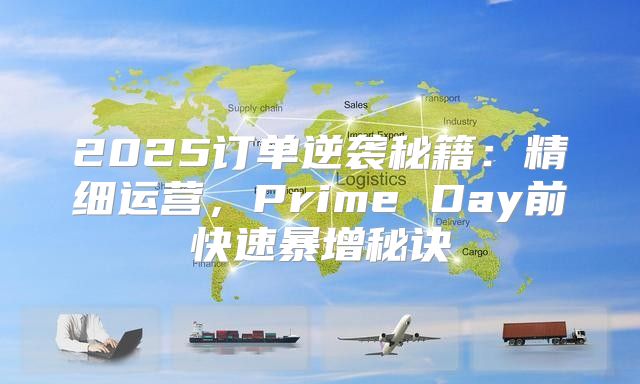 2025订单逆袭秘籍：精细运营，Prime Day前快速暴增秘诀