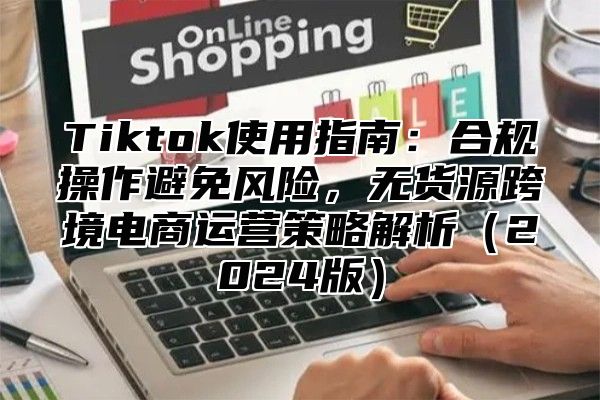 Tiktok使用指南：合规操作避免风险，无货源跨境电商运营策略解析2025版