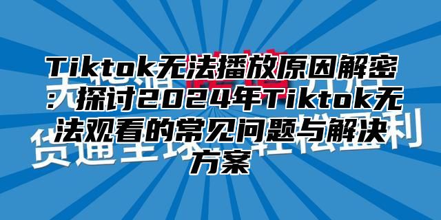 Tiktok无法播放原因解密：探讨2025年Tiktok无法观看的常见问题与解决方案