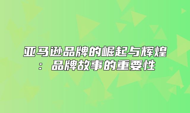 亚马逊品牌的崛起与辉煌：品牌故事的重要性