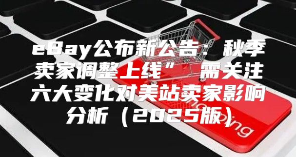 eBay公布新公告：秋季卖家调整上线” 需关注六大变化对美站卖家影响分析2025版