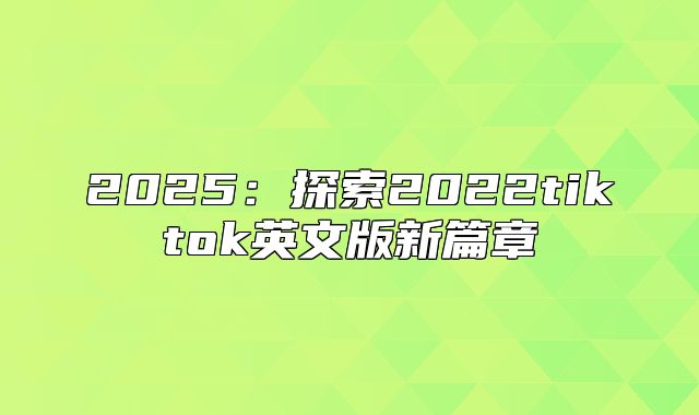 2025探索2022tiktok英文版新篇章