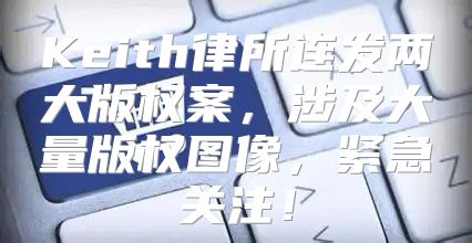 Keith律所连发两大版权案，涉及大量版权图像，紧急关注！