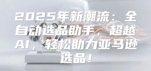 2025年新潮流：全自动选品助手，超越AI，轻松助力亚马逊选品！