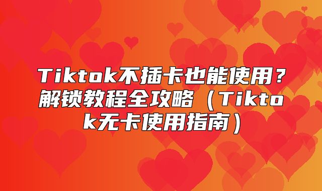 Tiktok不插卡也能使用？解锁教程全攻略Tiktok无卡使用指南
