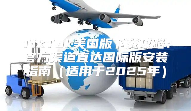 TikTok美国版下载攻略：官方渠道直达国际版安装指南适用于2025年