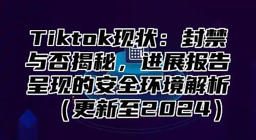 Tiktok现状：封禁与否揭秘，进展报告呈现的安全环境解析更新至2025