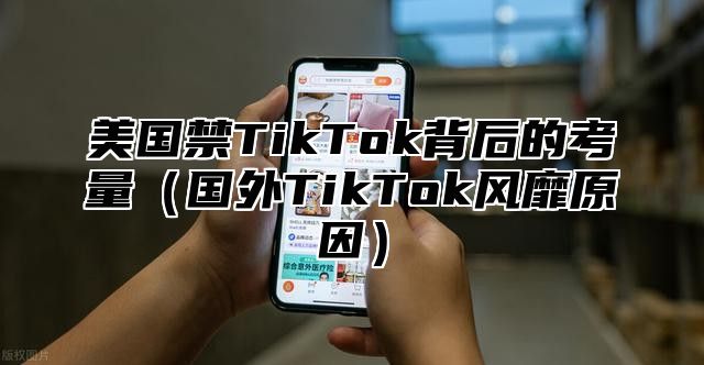 美国禁TikTok背后的考量国外TikTok风靡原因