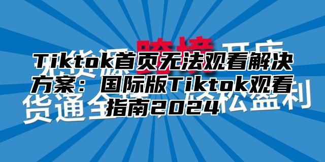 Tiktok首页无法观看解决方案：国际版Tiktok观看指南2025