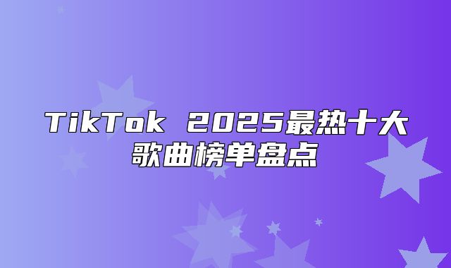 TikTok 2025最热十大歌曲榜单盘点
