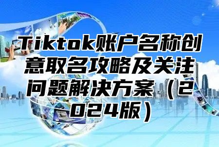 Tiktok账户名称创意取名攻略及关注问题解决方案2025版
