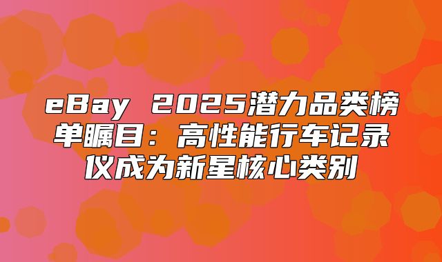 eBay 2025潜力品类榜单瞩目：高性能行车记录仪成为新星核心类别