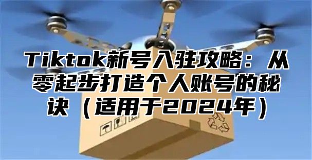 Tiktok新号入驻攻略：从零起步打造个人账号的秘诀适用于2025年