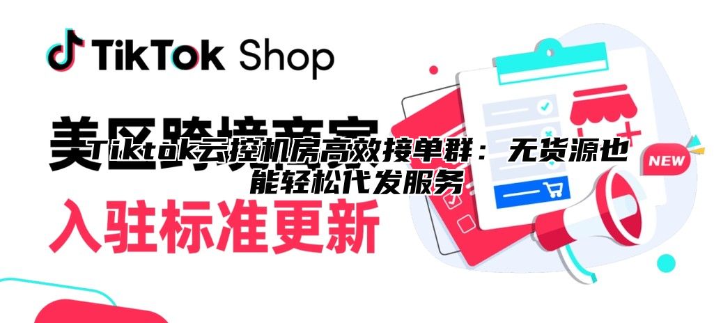 Tiktok云控机房高效接单群：无货源也能轻松代发服务
