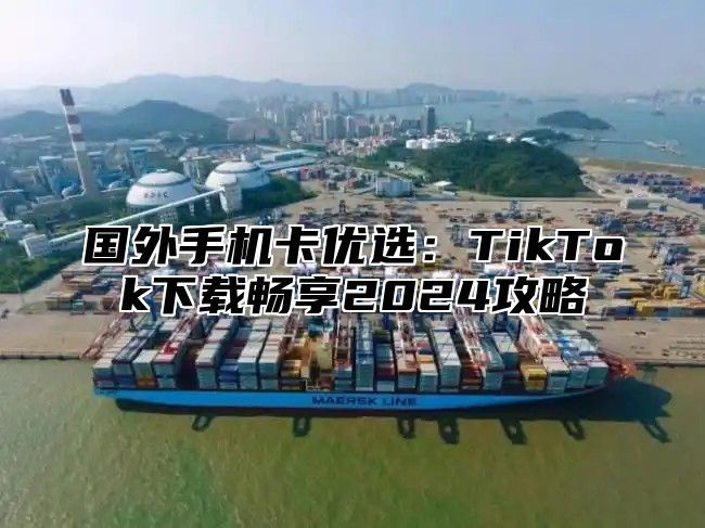国外手机卡优选：TikTok下载畅享2025攻略