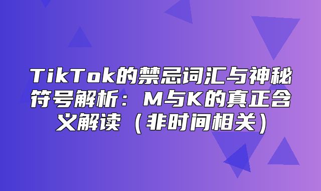 TikTok的禁忌词汇与神秘符号解析：M与K的真正含义解读非时间相关