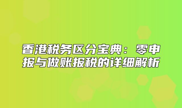 香港税务区分宝典：零申报与做账报税的详细解析