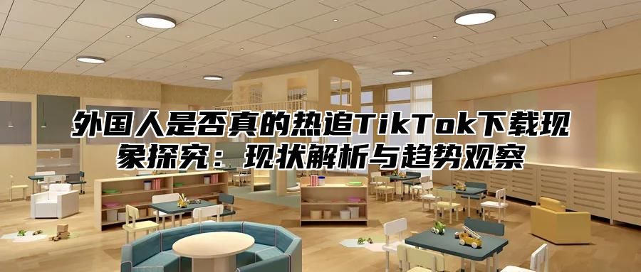 外国人是否真的热追TikTok下载现象探究：现状解析与趋势观察