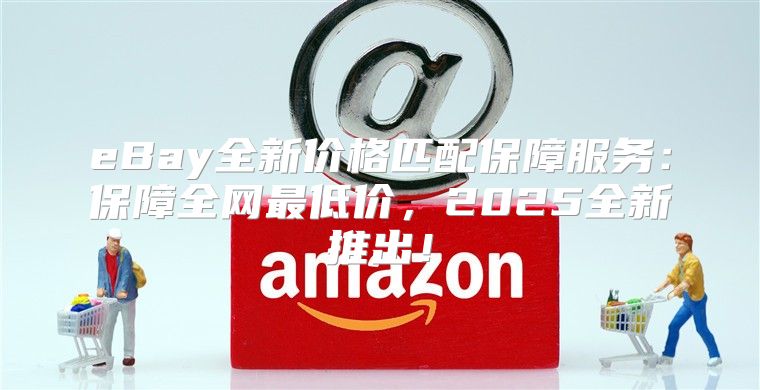 eBay全新价格匹配保障服务：保障全网最低价，2025全新推出！
