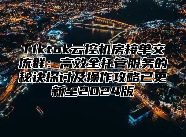 Tiktok云控机房接单交流群：高效全托管服务的秘诀探讨及操作攻略已更新至2025版
