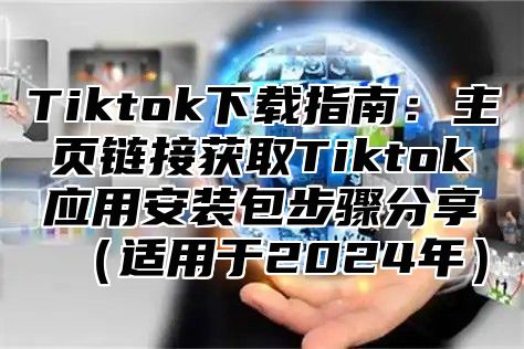 Tiktok下载指南：主页链接获取Tiktok应用安装包步骤分享适用于2025年