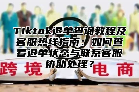 Tiktok退单查询教程及客服热线指南：如何查看退单状态与联系客服协助处理？