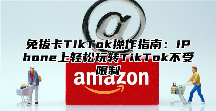 免拔卡TikTok操作指南：iPhone上轻松玩转TikTok不受限制