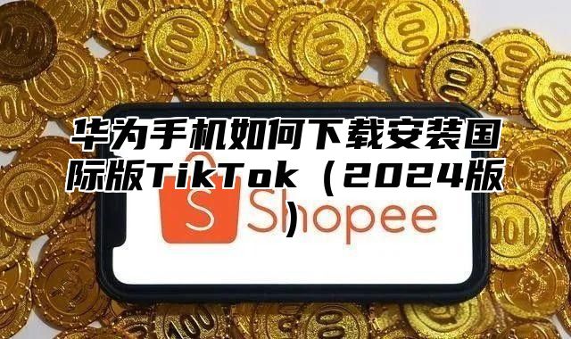 华为手机如何下载安装国际版TikTok2025版