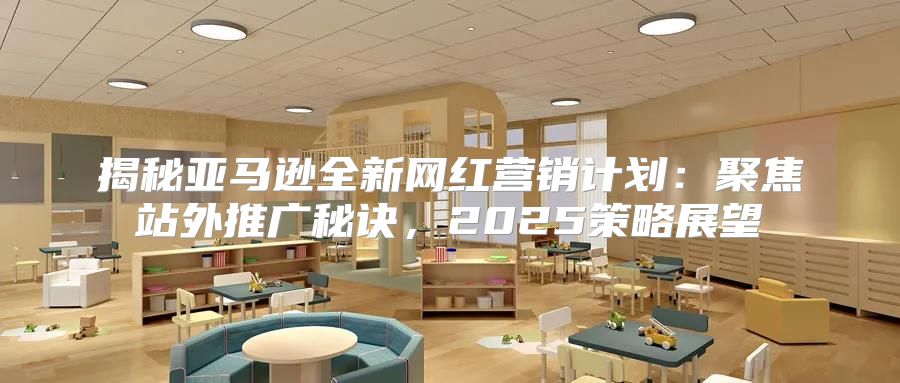 揭秘亚马逊全新网红营销计划：聚焦站外推广秘诀，2025策略展望