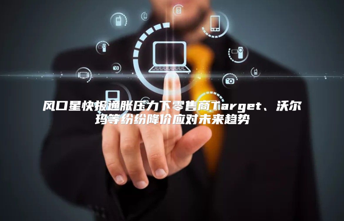 风口星快报通胀压力下零售商Target、沃尔玛等纷纷降价应对未来趋势