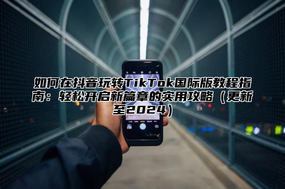 如何在抖音玩转TikTok国际版教程指南：轻松开启新篇章的实用攻略更新至2025
