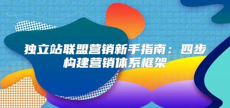 独立站联盟营销新手指南：四步构建营销体系框架