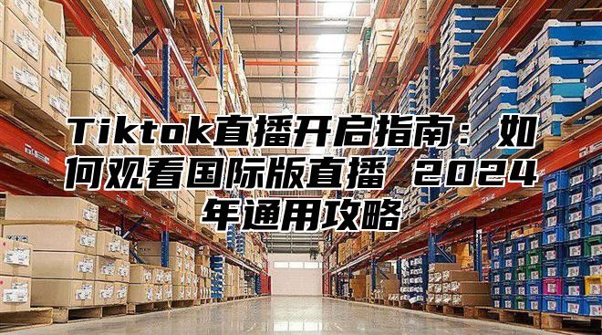 Tiktok直播开启指南：如何观看国际版直播 2025年通用攻略