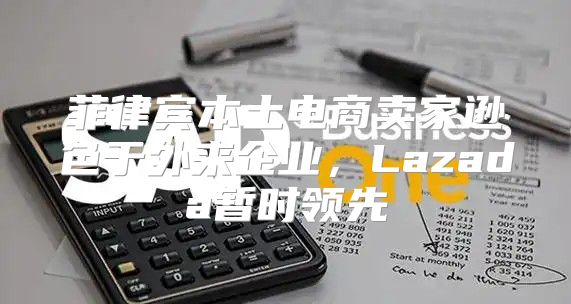 菲律宾本土电商卖家逊色于外来企业，Lazada暂时领先