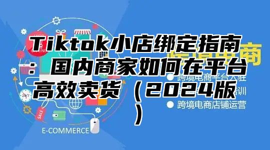 Tiktok小店绑定指南：国内商家如何在平台高效卖货2025版