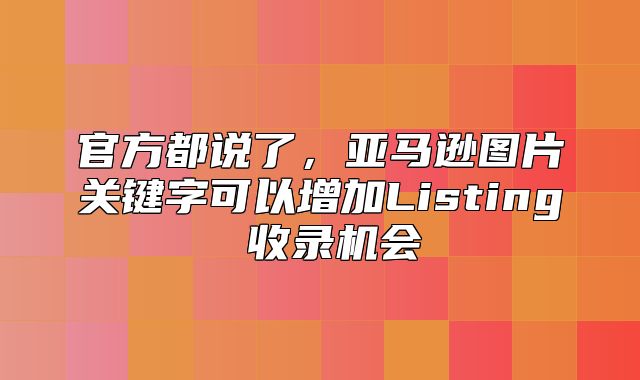 官方都说了，亚马逊图片关键字可以增加Listing 收录机会