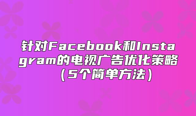 针对Facebook和Instagram的电视广告优化策略5个简单方法
