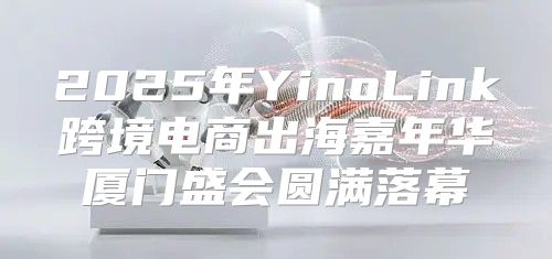 2025年YinoLink跨境电商出海嘉年华厦门盛会圆满落幕