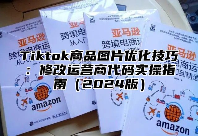 Tiktok商品图片优化技巧：修改运营商代码实操指南2025版