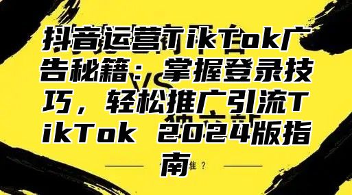抖音运营TikTok广告秘籍：掌握登录技巧，轻松推广引流TikTok 2025版指南