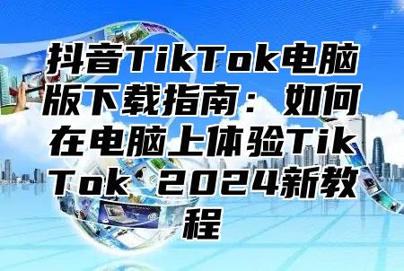 抖音TikTok电脑版下载指南：如何在电脑上体验TikTok 2025新教程