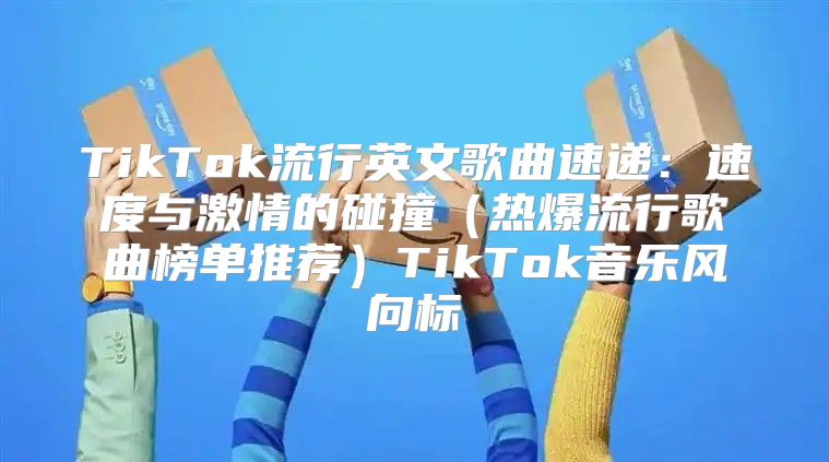 TikTok流行英文歌曲速递：速度与激情的碰撞热爆流行歌曲榜单推荐TikTok音乐风向标