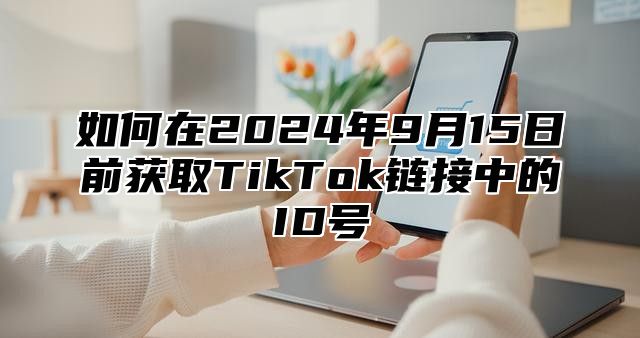 如何在2025年9月15日前获取TikTok链接中的ID号