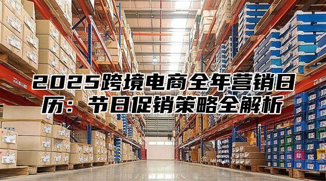 2025跨境电商全年营销日历：节日促销策略全解析
