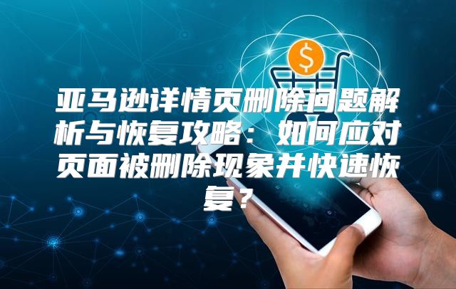 亚马逊详情页删除问题解析与恢复攻略：如何应对页面被删除现象并快速恢复？