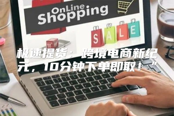极速提货：跨境电商新纪元，10分钟下单即取！”